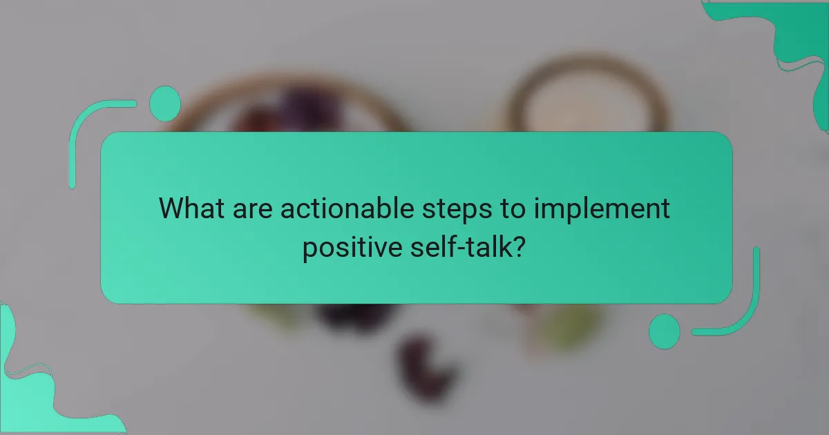 What are actionable steps to implement positive self-talk?